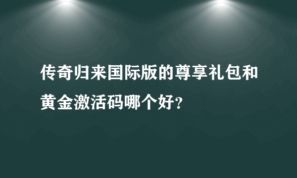 传奇归来国际版的尊享礼包和黄金激活码哪个好？