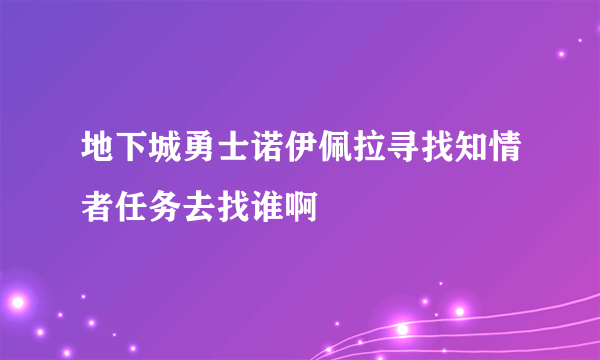 地下城勇士诺伊佩拉寻找知情者任务去找谁啊