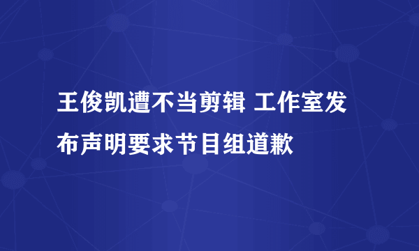 王俊凯遭不当剪辑 工作室发布声明要求节目组道歉