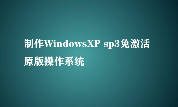 制作WindowsXP sp3免激活原版操作系统