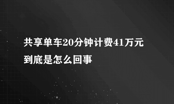 共享单车20分钟计费41万元 到底是怎么回事