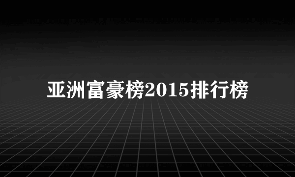 亚洲富豪榜2015排行榜