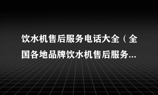 饮水机售后服务电话大全（全国各地品牌饮水机售后服务电话一网打尽）