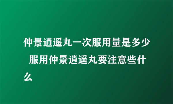 仲景逍遥丸一次服用量是多少  服用仲景逍遥丸要注意些什么