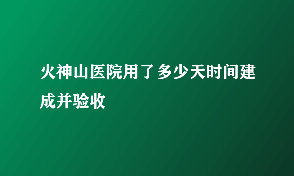 火神山医院用了多少天时间建成并验收