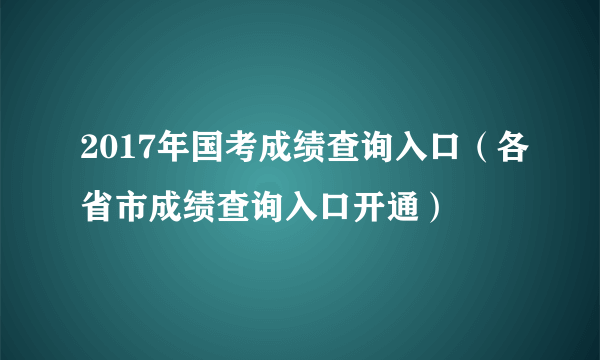 2017年国考成绩查询入口（各省市成绩查询入口开通）