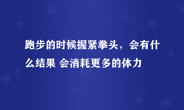 跑步的时候握紧拳头，会有什么结果 会消耗更多的体力