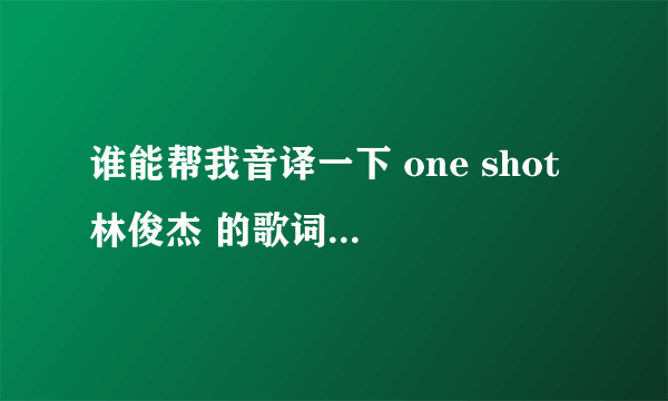 谁能帮我音译一下 one shot 林俊杰 的歌词 不是翻译是音译