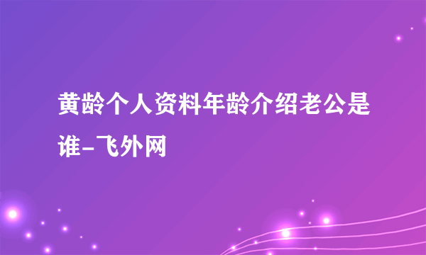 黄龄个人资料年龄介绍老公是谁-飞外网