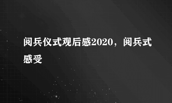 阅兵仪式观后感2020，阅兵式感受