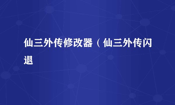 仙三外传修改器（仙三外传闪退