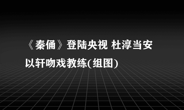 《秦俑》登陆央视 杜淳当安以轩吻戏教练(组图)