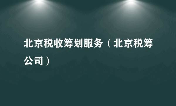 北京税收筹划服务（北京税筹公司）