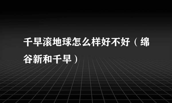 千早滚地球怎么样好不好（绵谷新和千早）