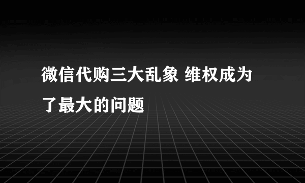 微信代购三大乱象 维权成为了最大的问题