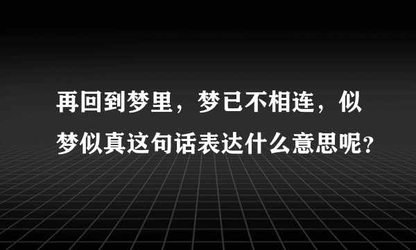 再回到梦里，梦已不相连，似梦似真这句话表达什么意思呢？