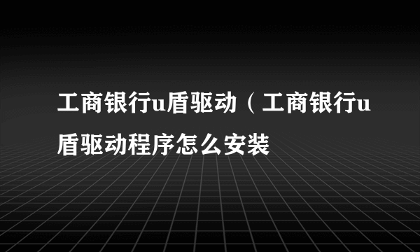 工商银行u盾驱动（工商银行u盾驱动程序怎么安装