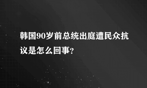 韩国90岁前总统出庭遭民众抗议是怎么回事？