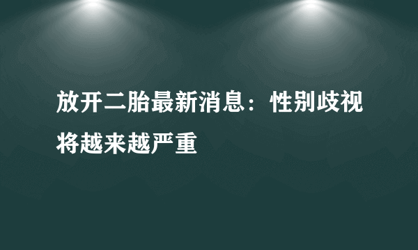 放开二胎最新消息：性别歧视将越来越严重