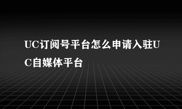 UC订阅号平台怎么申请入驻UC自媒体平台