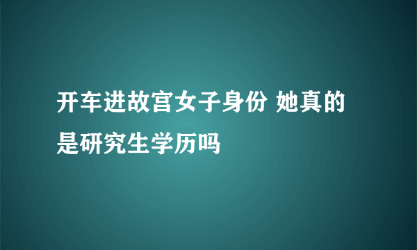 开车进故宫女子身份 她真的是研究生学历吗