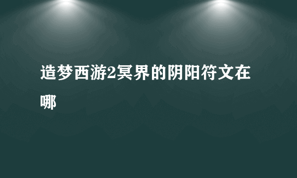 造梦西游2冥界的阴阳符文在哪