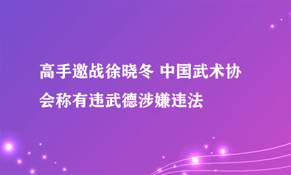 高手邀战徐晓冬 中国武术协会称有违武德涉嫌违法