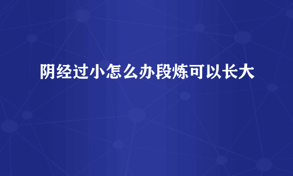 阴经过小怎么办段炼可以长大