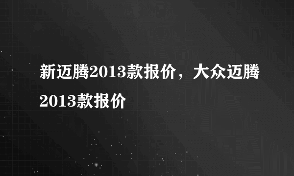 新迈腾2013款报价，大众迈腾2013款报价