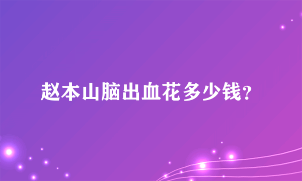 赵本山脑出血花多少钱？