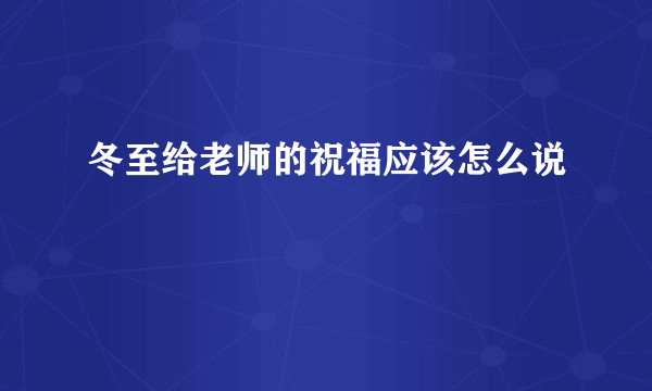 冬至给老师的祝福应该怎么说