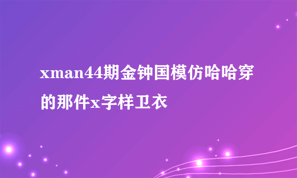 xman44期金钟国模仿哈哈穿的那件x字样卫衣