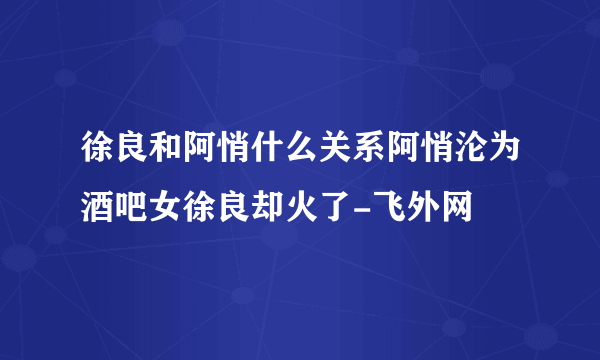 徐良和阿悄什么关系阿悄沦为酒吧女徐良却火了-飞外网