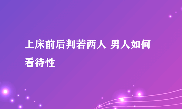 上床前后判若两人 男人如何看待性