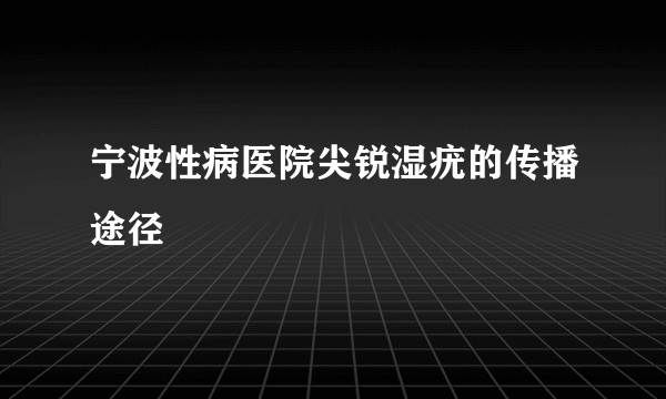 宁波性病医院尖锐湿疣的传播途径