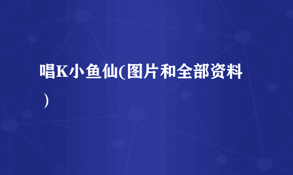 唱K小鱼仙(图片和全部资料）