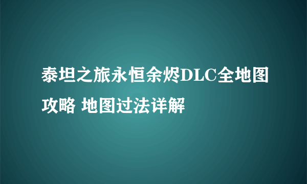 泰坦之旅永恒余烬DLC全地图攻略 地图过法详解