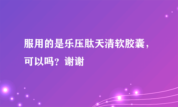 服用的是乐压肽天清软胶囊，可以吗？谢谢