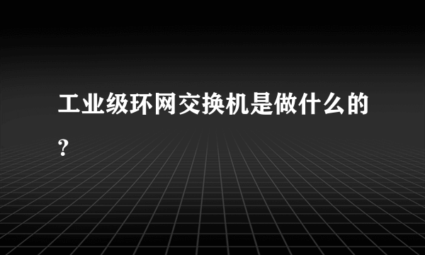 工业级环网交换机是做什么的？