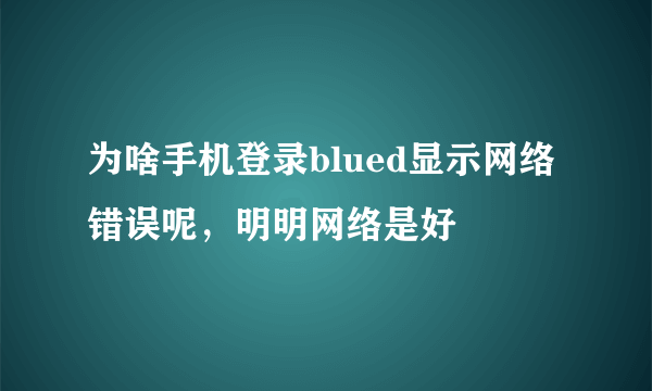 为啥手机登录blued显示网络错误呢，明明网络是好