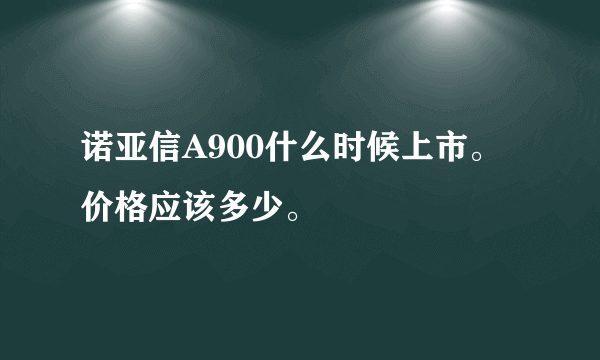 诺亚信A900什么时候上市。价格应该多少。