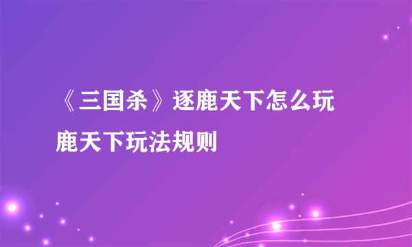 《三国杀》逐鹿天下怎么玩 鹿天下玩法规则