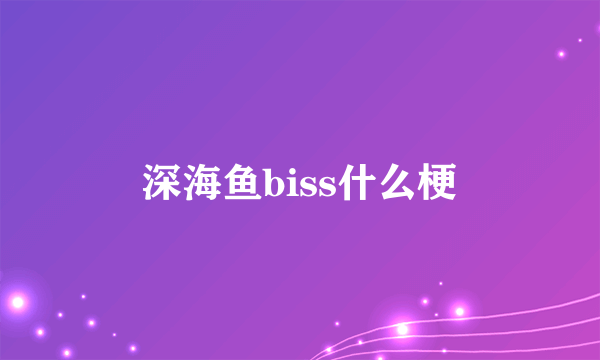 深海鱼biss什么梗