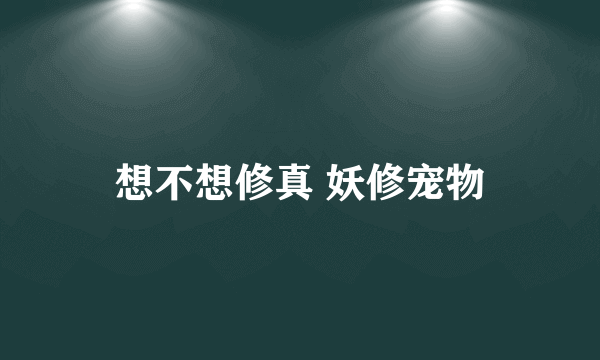 想不想修真 妖修宠物