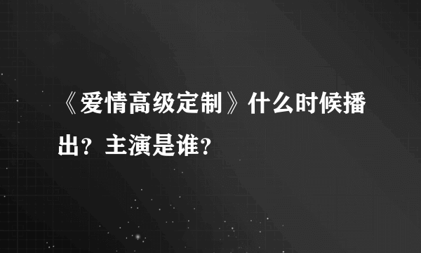 《爱情高级定制》什么时候播出？主演是谁？