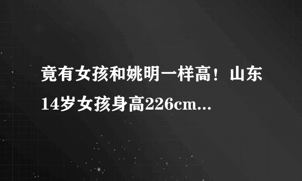 竟有女孩和姚明一样高！山东14岁女孩身高226cm 父母都是职业篮球运动员