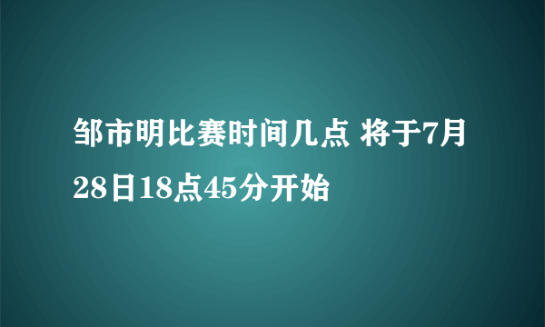 邹市明比赛时间几点 将于7月28日18点45分开始