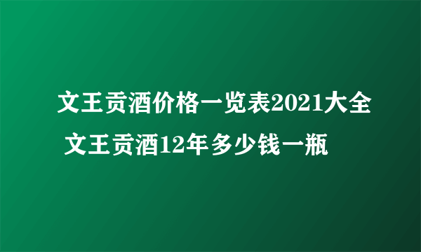 文王贡酒价格一览表2021大全 文王贡酒12年多少钱一瓶