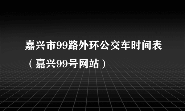 嘉兴市99路外环公交车时间表（嘉兴99号网站）