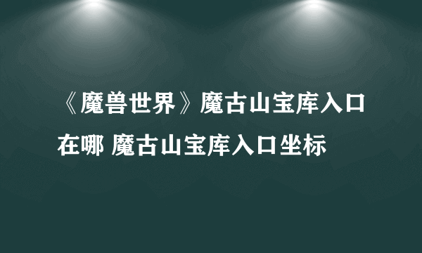 《魔兽世界》魔古山宝库入口在哪 魔古山宝库入口坐标